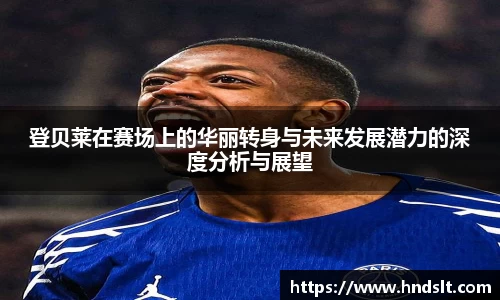 登贝莱在赛场上的华丽转身与未来发展潜力的深度分析与展望
