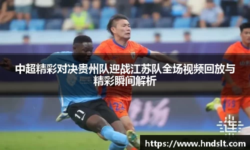 中超精彩对决贵州队迎战江苏队全场视频回放与精彩瞬间解析