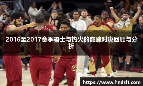 2016至2017赛季骑士与热火的巅峰对决回顾与分析