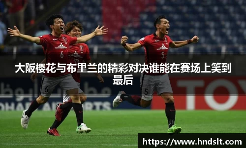 大阪樱花与布里兰的精彩对决谁能在赛场上笑到最后
