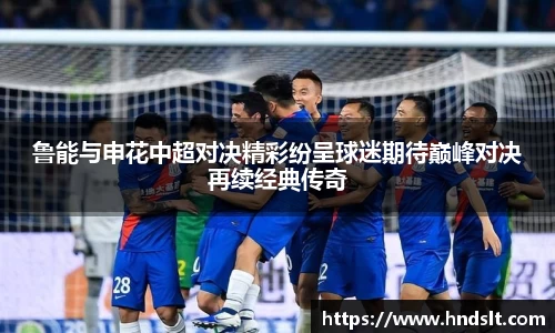 鲁能与申花中超对决精彩纷呈球迷期待巅峰对决再续经典传奇