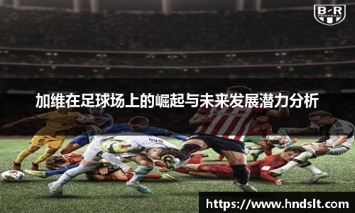 加维在足球场上的崛起与未来发展潜力分析