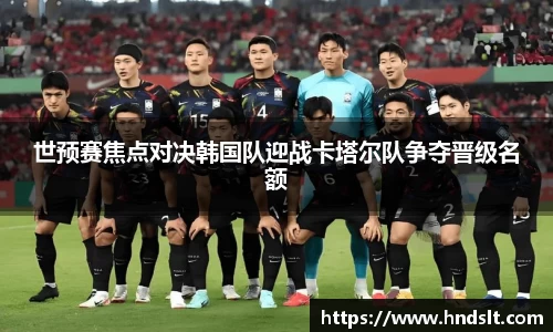 世预赛焦点对决韩国队迎战卡塔尔队争夺晋级名额