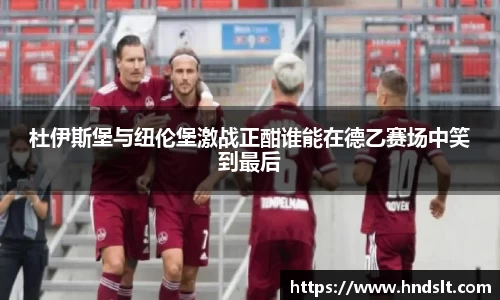 杜伊斯堡与纽伦堡激战正酣谁能在德乙赛场中笑到最后