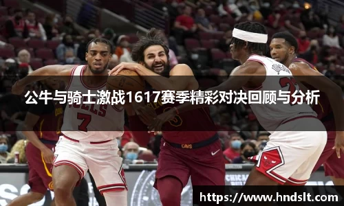 公牛与骑士激战1617赛季精彩对决回顾与分析